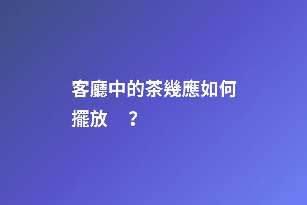 客廳中的茶幾應如何擺放？